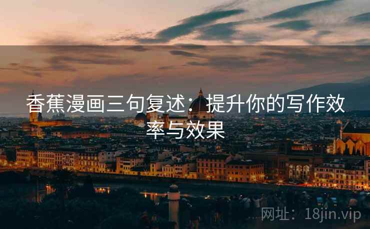 香蕉漫画三句复述：提升你的写作效率与效果