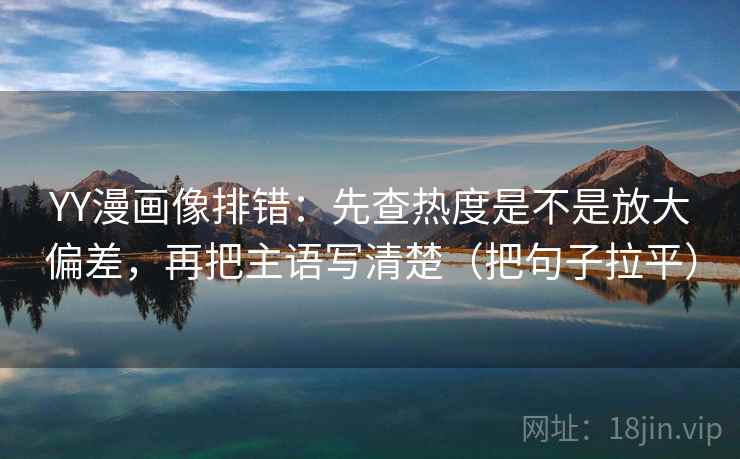 YY漫画像排错：先查热度是不是放大偏差，再把主语写清楚（把句子拉平）
