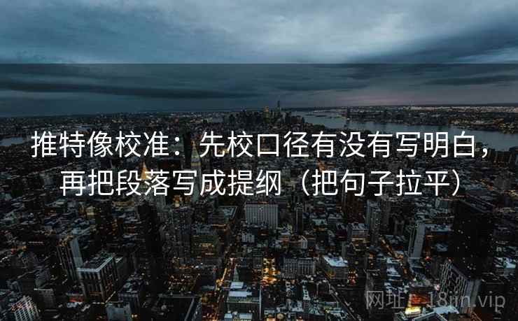 推特像校准：先校口径有没有写明白，再把段落写成提纲（把句子拉平）
