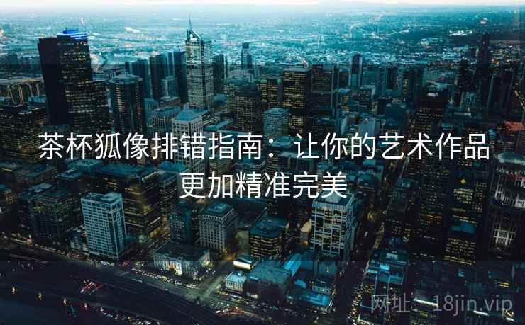 茶杯狐像排错指南：让你的艺术作品更加精准完美