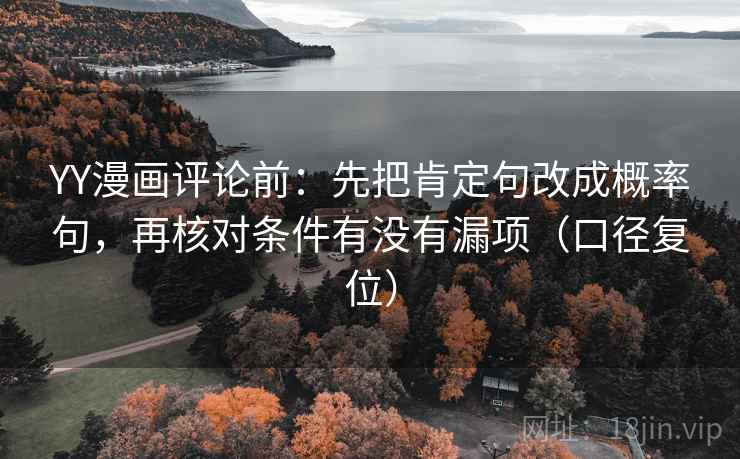YY漫画评论前：先把肯定句改成概率句，再核对条件有没有漏项（口径复位）