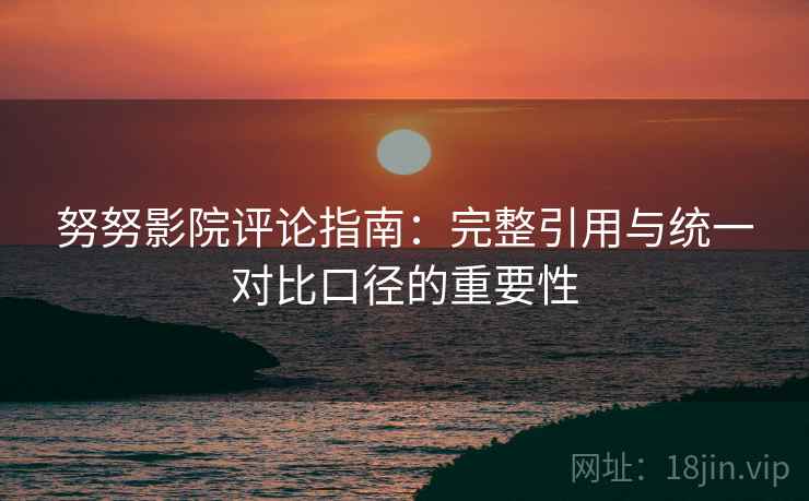 努努影院评论指南：完整引用与统一对比口径的重要性