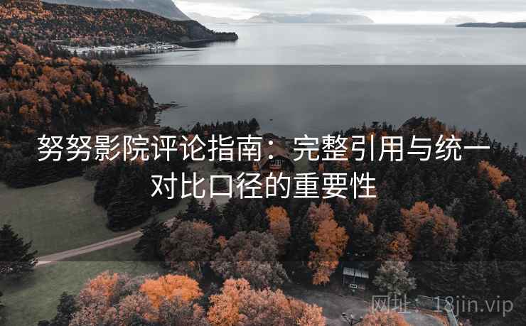 努努影院评论指南：完整引用与统一对比口径的重要性