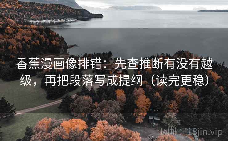 香蕉漫画像排错：先查推断有没有越级，再把段落写成提纲（读完更稳）
