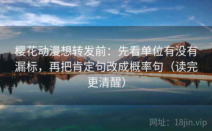 樱花动漫想转发前：先看单位有没有漏标，再把肯定句改成概率句（读完更清醒）