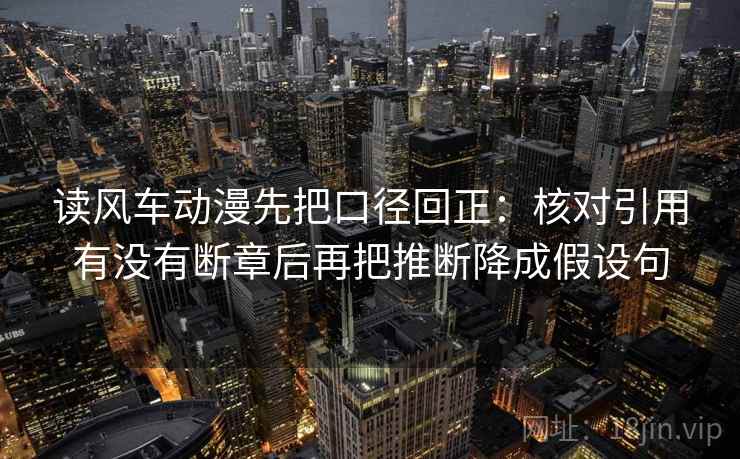 读风车动漫先把口径回正：核对引用有没有断章后再把推断降成假设句