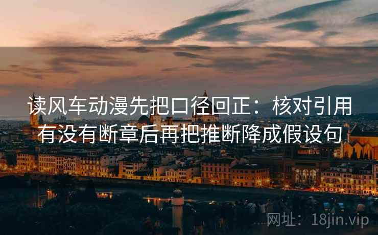 读风车动漫先把口径回正：核对引用有没有断章后再把推断降成假设句