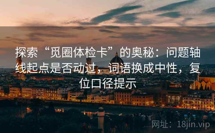 探索“觅圈体检卡”的奥秘：问题轴线起点是否动过，词语换成中性，复位口径提示