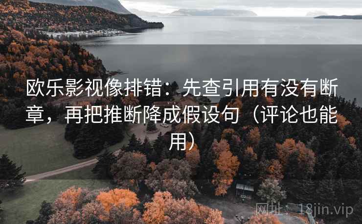 欧乐影视像排错：先查引用有没有断章，再把推断降成假设句（评论也能用）