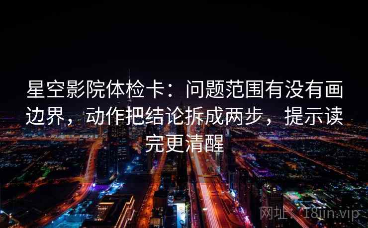 星空影院体检卡：问题范围有没有画边界，动作把结论拆成两步，提示读完更清醒