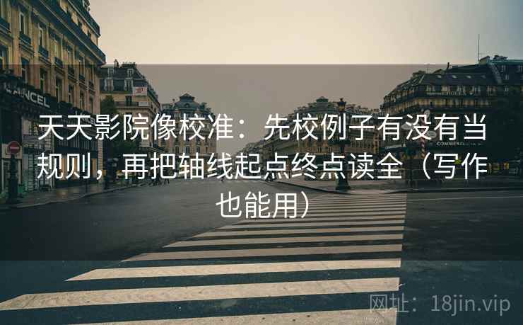 天天影院像校准：先校例子有没有当规则，再把轴线起点终点读全（写作也能用）
