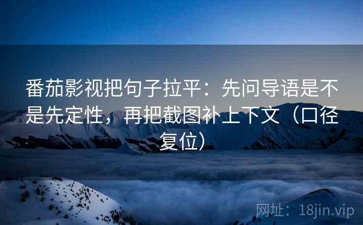 番茄影视把句子拉平：先问导语是不是先定性，再把截图补上下文（口径复位）
