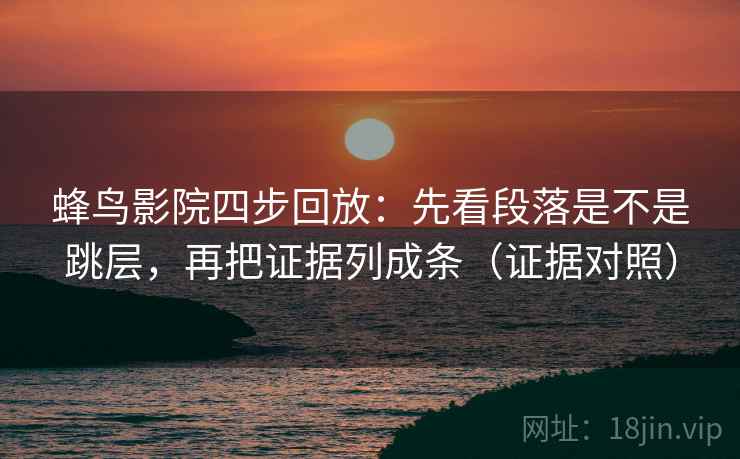 蜂鸟影院四步回放：先看段落是不是跳层，再把证据列成条（证据对照）