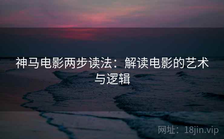 神马电影两步读法：解读电影的艺术与逻辑