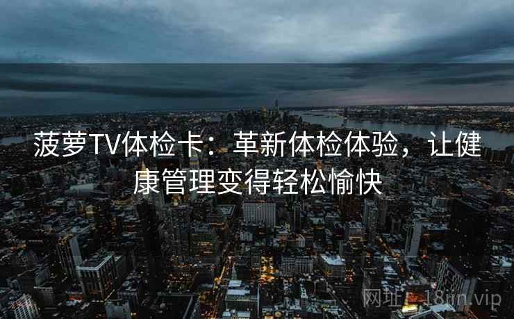 菠萝TV体检卡：革新体检体验，让健康管理变得轻松愉快
